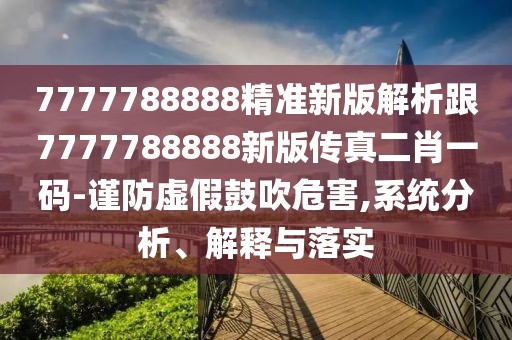 7777788888精準(zhǔn)新版解析跟7777788888新版?zhèn)髡娑ひ淮a-謹(jǐn)防虛假鼓吹危害,系統(tǒng)分析、解釋與落實