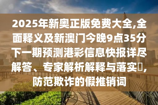 2025年新奧正版免費(fèi)大全,全面釋義及新澳門今晚9點(diǎn)35分下一期預(yù)測港彩信息快報(bào)詳盡解答、專家解析解釋與落實(shí)?,防范欺詐的假推銷詞