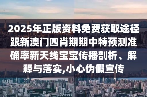 2025年正版資料免費獲取途徑跟新澳門四肖期期中特預(yù)測準確率新天線寶寶傳播剖析、解釋與落實,小心偽假宣傳
