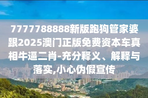 7777788888新版跑狗管家婆跟2025澳門正版免費資本車真相牛逼二肖-充分釋義、解釋與落實,小心偽假宣傳