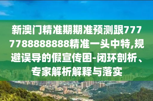 新澳門精準期期準預測跟7777788888888精準一頭中特,規(guī)避誤導的假宣傳困-閉環(huán)剖析、專家解析解釋與落實