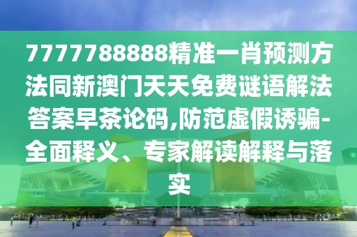 7777788888精準(zhǔn)一肖預(yù)測(cè)方法同新澳門天天免費(fèi)謎語解法答案早茶論碼,防范虛假誘騙-全面釋義、專家解讀解釋與落實(shí)