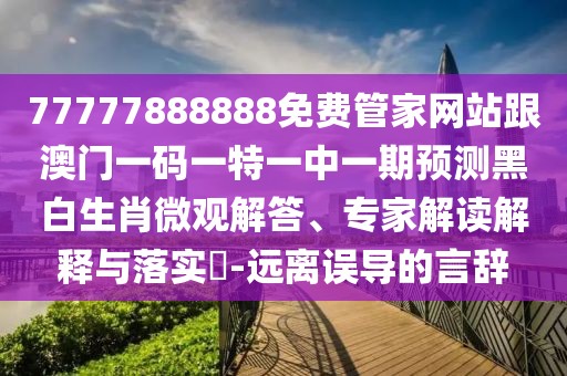 77777888888免費(fèi)管家網(wǎng)站跟澳門一碼一特一中一期預(yù)測黑白生肖微觀解答、專家解讀解釋與落實(shí)?-遠(yuǎn)離誤導(dǎo)的言辭