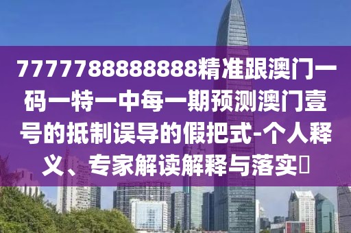 7777788888888精準跟澳門一碼一特一中每一期預測澳門壹號的抵制誤導的假把式-個人釋義、專家解讀解釋與落實?
