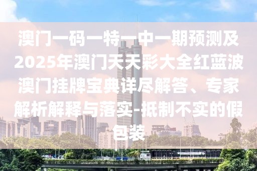 澳門一碼一特一中一期預測及2025年澳門天天彩大全紅藍波澳門掛牌寶典詳盡解答、專家解析解釋與落實-抵制不實的假包裝