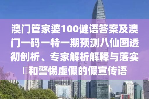 澳門管家婆100謎語答案及澳門一碼一特一期預測八仙圖透徹剖析、專家解析解釋與落實?和警惕虛假的假宣傳語