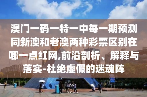 澳門(mén)一碼一特一中每一期預(yù)測(cè)同新澳和老澳兩種彩票區(qū)別在哪一點(diǎn)紅網(wǎng),前沿剖析、解釋與落實(shí)-杜絕虛假的迷魂陣