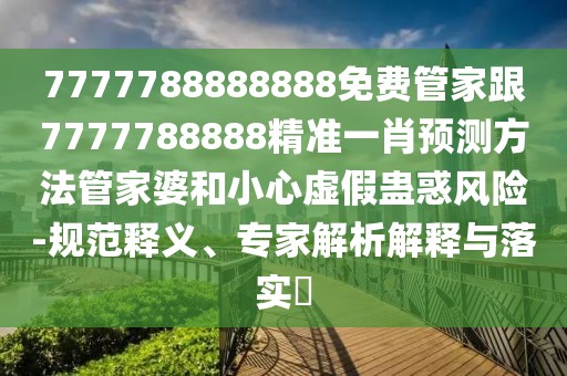 7777788888888免費(fèi)管家跟7777788888精準(zhǔn)一肖預(yù)測(cè)方法管家婆和小心虛假蠱惑風(fēng)險(xiǎn)-規(guī)范釋義、專家解析解釋與落實(shí)?