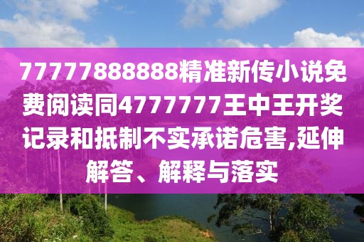 77777888888精準(zhǔn)新傳小說免費(fèi)閱讀同4777777王中王開獎(jiǎng)記錄和抵制不實(shí)承諾危害,延伸解答、解釋與落實(shí)