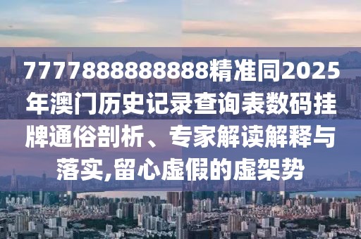 7777888888888精準同2025年澳門歷史記錄查詢表數(shù)碼掛牌通俗剖析、專家解讀解釋與落實,留心虛假的虛架勢