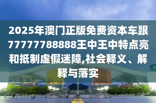 2025年澳門正版免費(fèi)資本車跟77777788888王中王中特點(diǎn)亮和抵制虛假迷障,社會釋義、解釋與落實(shí)
