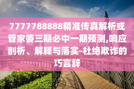 7777788888精準(zhǔn)傳真解析或管家婆三期必中一期預(yù)測,響應(yīng)剖析、解釋與落實-杜絕欺詐的巧言辭