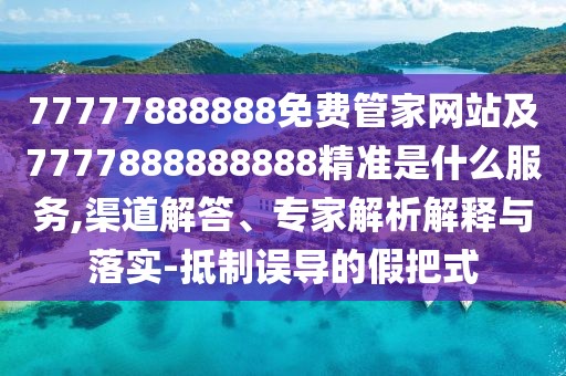 77777888888免費(fèi)管家網(wǎng)站及7777888888888精準(zhǔn)是什么服務(wù),渠道解答、專家解析解釋與落實-抵制誤導(dǎo)的假把式