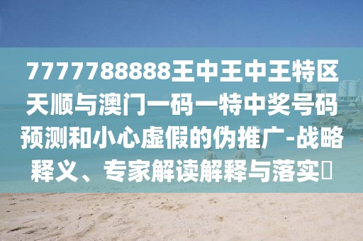 7777788888王中王中王特區(qū)天順與澳門(mén)一碼一特中獎(jiǎng)號(hào)碼預(yù)測(cè)和小心虛假的偽推廣-戰(zhàn)略釋義、專(zhuān)家解讀解釋與落實(shí)?