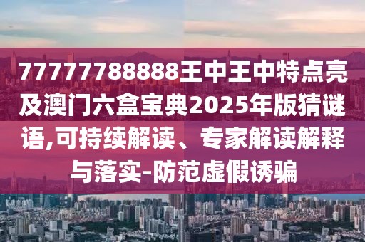 77777788888王中王中特點亮及澳門六盒寶典2025年版猜謎語,可持續(xù)解讀、專家解讀解釋與落實-防范虛假誘騙