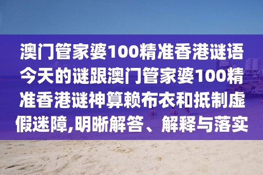 澳門管家婆100精準香港謎語今天的謎跟澳門管家婆100精準香港謎神算賴布衣和抵制虛假迷障,明晰解答、解釋與落實