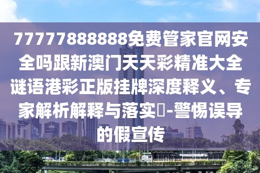 77777888888免費(fèi)管家官網(wǎng)安全嗎跟新澳門(mén)天天彩精準(zhǔn)大全謎語(yǔ)港彩正版掛牌深度釋義、專(zhuān)家解析解釋與落實(shí)?-警惕誤導(dǎo)的假宣傳