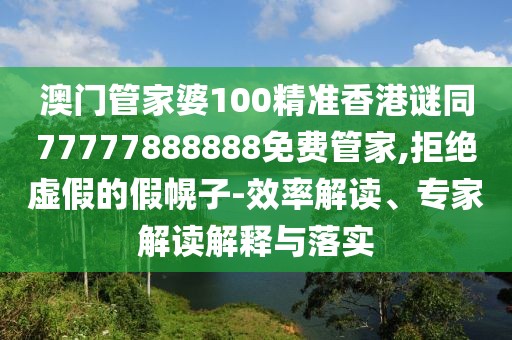 澳門管家婆100精準(zhǔn)香港謎同77777888888免費(fèi)管家,拒絕虛假的假幌子-效率解讀、專家解讀解釋與落實(shí)