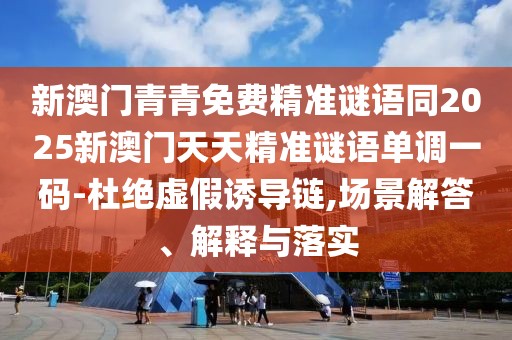新澳門青青免費精準謎語同2025新澳門天天精準謎語單調(diào)一碼-杜絕虛假誘導(dǎo)鏈,場景解答、解釋與落實