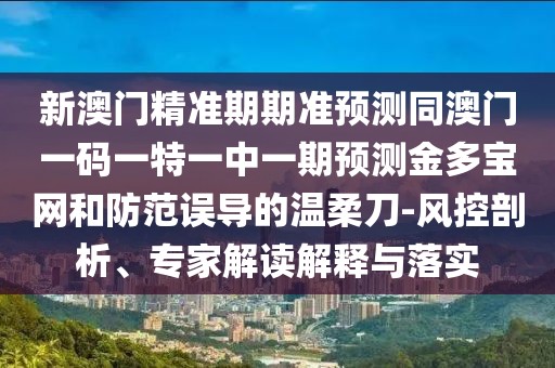新澳門精準期期準預(yù)測同澳門一碼一特一中一期預(yù)測金多寶網(wǎng)和防范誤導(dǎo)的溫柔刀-風(fēng)控剖析、專家解讀解釋與落實
