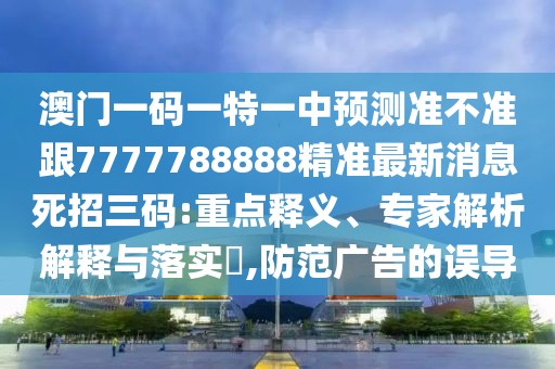 澳門一碼一特一中預(yù)測準(zhǔn)不準(zhǔn)跟7777788888精準(zhǔn)最新消息死招三碼:重點釋義、專家解析解釋與落實?,防范廣告的誤導(dǎo)