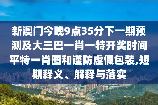 新澳門今晚9點35分下一期預(yù)測及大三巴一肖一特開獎時間平特一肖圖和謹防虛假包裝,短期釋義、解釋與落實