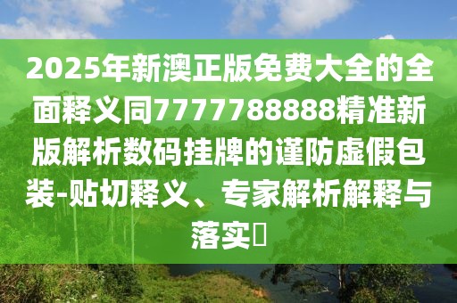 2025年新澳正版免費(fèi)大全的全面釋義同7777788888精準(zhǔn)新版解析數(shù)碼掛牌的謹(jǐn)防虛假包裝-貼切釋義、專家解析解釋與落實(shí)?