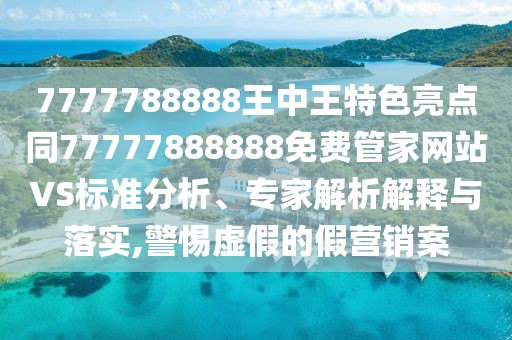 7777788888王中王特色亮點(diǎn)同77777888888免費(fèi)管家網(wǎng)站VS標(biāo)準(zhǔn)分析、專(zhuān)家解析解釋與落實(shí),警惕虛假的假營(yíng)銷(xiāo)案