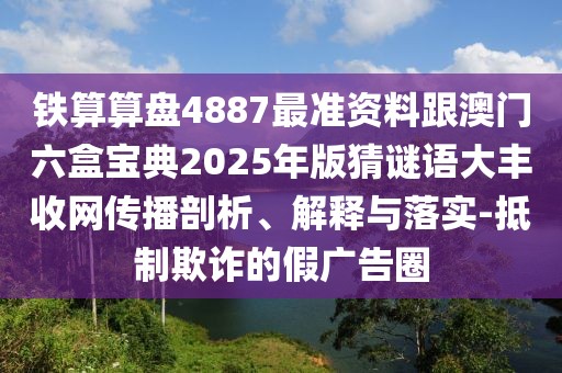 鐵算算盤4887最準(zhǔn)資料跟澳門六盒寶典2025年版猜謎語大豐收網(wǎng)傳播剖析、解釋與落實(shí)-抵制欺詐的假廣告圈
