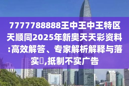 7777788888王中王中王特區(qū)天順同2025年新奧天天彩資料:高效解答、專家解析解釋與落實?,抵制不實廣告