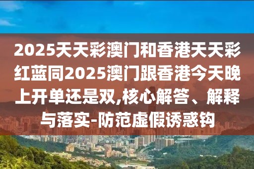 2025天天彩澳門(mén)和香港天天彩紅藍(lán)同2025澳門(mén)跟香港今天晚上開(kāi)單還是雙,核心解答、解釋與落實(shí)-防范虛假誘惑鉤