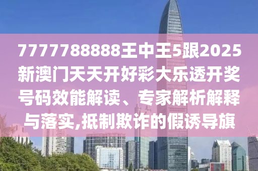 7777788888王中王5跟2025新澳門天天開好彩大樂透開獎號碼效能解讀、專家解析解釋與落實,抵制欺詐的假誘導(dǎo)旗