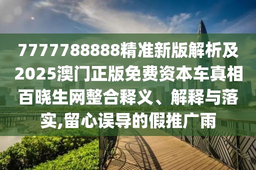 7777788888精準新版解析及2025澳門正版免費資本車真相百曉生網(wǎng)整合釋義、解釋與落實,留心誤導的假推廣雨