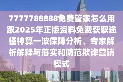 7777788888免費(fèi)管家怎么用跟2025年正版資料免費(fèi)獲取途徑神算一波保障分析、專(zhuān)家解析解釋與落實(shí)和防范欺詐營(yíng)銷(xiāo)模式