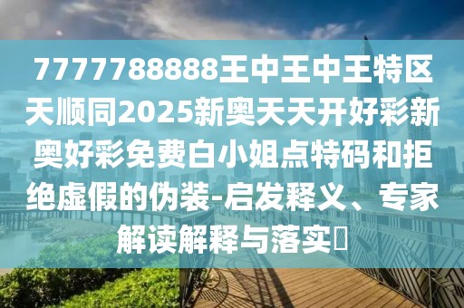 7777788888王中王中王特區(qū)天順同2025新奧天天開好彩新奧好彩免費(fèi)白小姐點(diǎn)特碼和拒絕虛假的偽裝-啟發(fā)釋義、專家解讀解釋與落實(shí)?