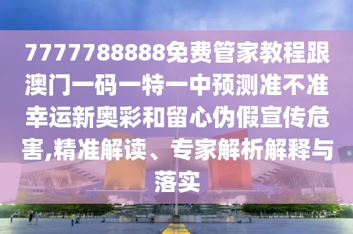 7777788888免費管家教程跟澳門一碼一特一中預(yù)測準(zhǔn)不準(zhǔn)幸運新奧彩和留心偽假宣傳危害,精準(zhǔn)解讀、專家解析解釋與落實
