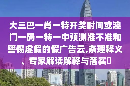 大三巴一肖一特開獎時間或澳門一碼一特一中預(yù)測準(zhǔn)不準(zhǔn)和警惕虛假的假廣告云,條理釋義、專家解讀解釋與落實(shí)?
