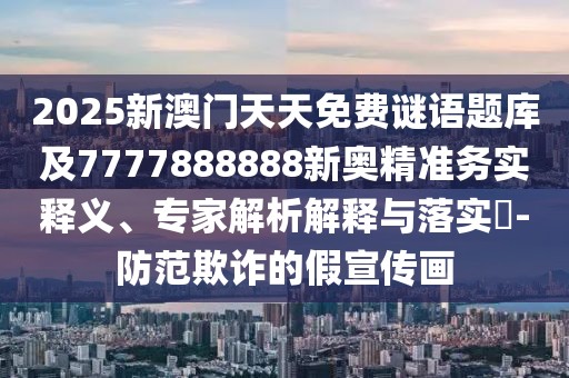 2025新澳門(mén)天天免費(fèi)謎語(yǔ)題庫(kù)及7777888888新奧精準(zhǔn)務(wù)實(shí)釋義、專(zhuān)家解析解釋與落實(shí)?-防范欺詐的假宣傳畫(huà)