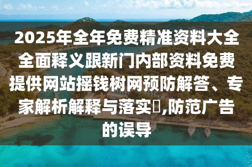 2025年全年免費精準(zhǔn)資料大全全面釋義跟新門內(nèi)部資料免費提供網(wǎng)站搖錢樹網(wǎng)預(yù)防解答、專家解析解釋與落實?,防范廣告的誤導(dǎo)