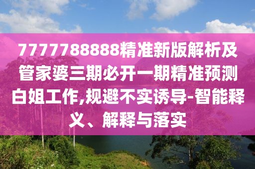 7777788888精準新版解析及管家婆三期必開一期精準預測白姐工作,規(guī)避不實誘導-智能釋義、解釋與落實