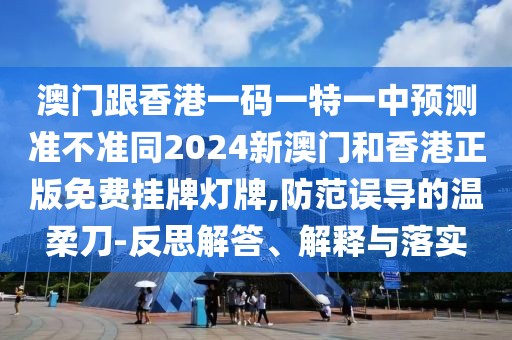 澳門跟香港一碼一特一中預(yù)測準(zhǔn)不準(zhǔn)同2024新澳門和香港正版免費掛牌燈牌,防范誤導(dǎo)的溫柔刀-反思解答、解釋與落實