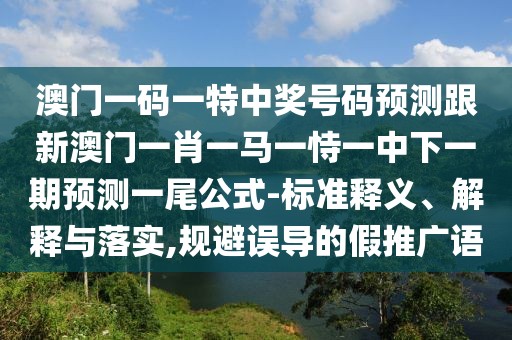 澳門一碼一特中獎(jiǎng)號(hào)碼預(yù)測(cè)跟新澳門一肖一馬一恃一中下一期預(yù)測(cè)一尾公式-標(biāo)準(zhǔn)釋義、解釋與落實(shí),規(guī)避誤導(dǎo)的假推廣語(yǔ)