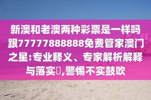 新澳和老澳兩種彩票是一樣嗎跟77777888888免費管家澳門之星:專業(yè)釋義、專家解析解釋與落實?,警惕不實鼓吹