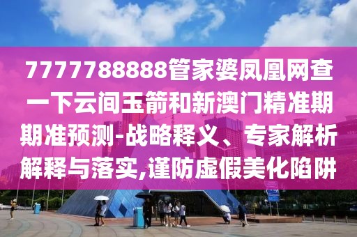 7777788888管家婆鳳凰網(wǎng)查一下云間玉箭和新澳門精準期期準預測-戰(zhàn)略釋義、專家解析解釋與落實,謹防虛假美化陷阱