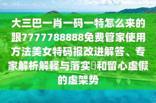 大三巴一肖一碼一特怎么來(lái)的跟7777788888免費(fèi)管家使用方法美女特碼報(bào)改進(jìn)解答、專家解析解釋與落實(shí)?和留心虛假的虛架勢(shì)