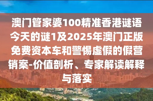 澳門管家婆100精準(zhǔn)香港謎語今天的謎1及2025年澳門正版免費(fèi)資本車和警惕虛假的假營銷案-價(jià)值剖析、專家解讀解釋與落實(shí)