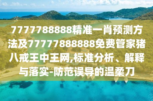 7777788888精準(zhǔn)一肖預(yù)測方法及77777888888免費(fèi)管家豬八戒王中王網(wǎng),標(biāo)準(zhǔn)分析、解釋與落實(shí)-防范誤導(dǎo)的溫柔刀