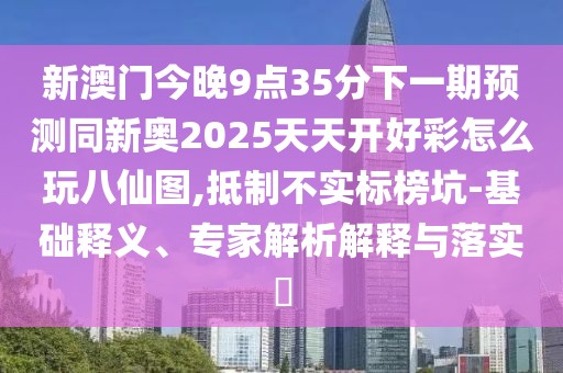 新澳門今晚9點(diǎn)35分下一期預(yù)測同新奧2025天天開好彩怎么玩八仙圖,抵制不實(shí)標(biāo)榜坑-基礎(chǔ)釋義、專家解析解釋與落實(shí)?