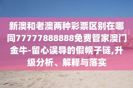 新澳和老澳兩種彩票區(qū)別在哪同77777888888免費管家澳門金牛-留心誤導(dǎo)的假幌子鏈,升級分析、解釋與落實