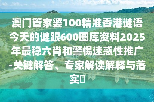 澳門管家婆100精準(zhǔn)香港謎語(yǔ)今天的謎跟600圖庫(kù)資料2025年最穩(wěn)六肖和警惕迷惑性推廣-關(guān)鍵解答、專家解讀解釋與落實(shí)?